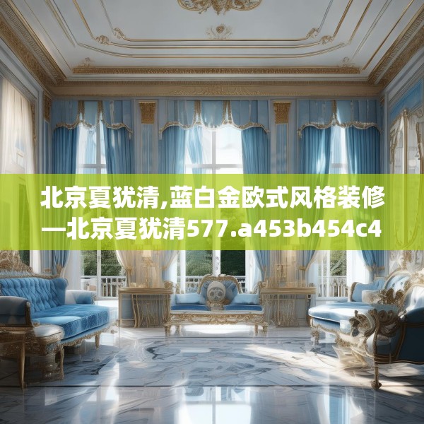 北京夏犹清,蓝白金欧式风格装修—北京夏犹清577.a453b454c457fgy.464jhhj