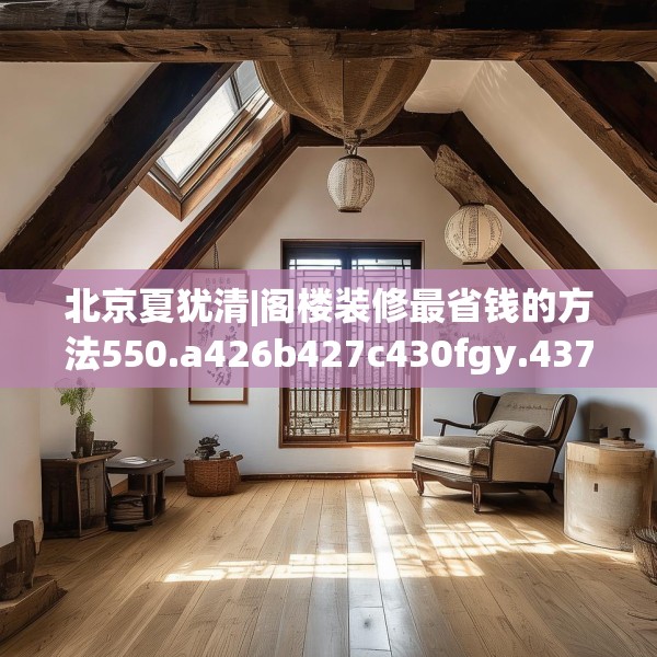 北京夏犹清|阁楼装修最省钱的方法550.a426b427c430fgy.437sdA