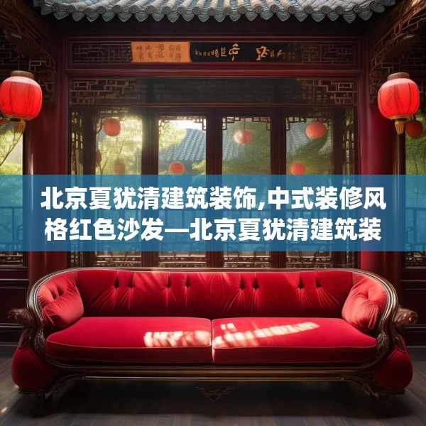 北京夏犹清建筑装饰,中式装修风格红色沙发—北京夏犹清建筑装饰372.a248b249c252fgy.259lkjl