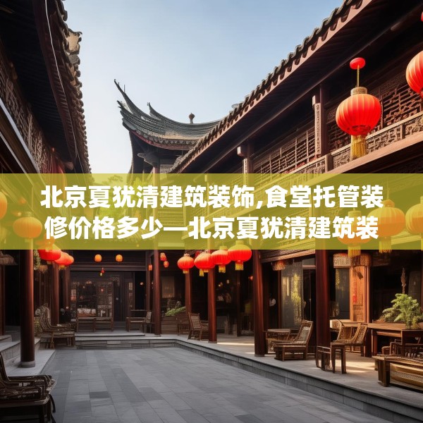 北京夏犹清建筑装饰,食堂托管装修价格多少—北京夏犹清建筑装饰186.a62b63c66fgy.73dsfds