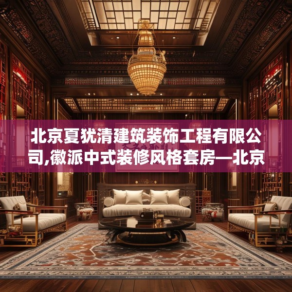 北京夏犹清建筑装饰工程有限公司,徽派中式装修风格套房—北京夏犹清建筑装饰工程有限公司149.a25b26c29fgy.36fds