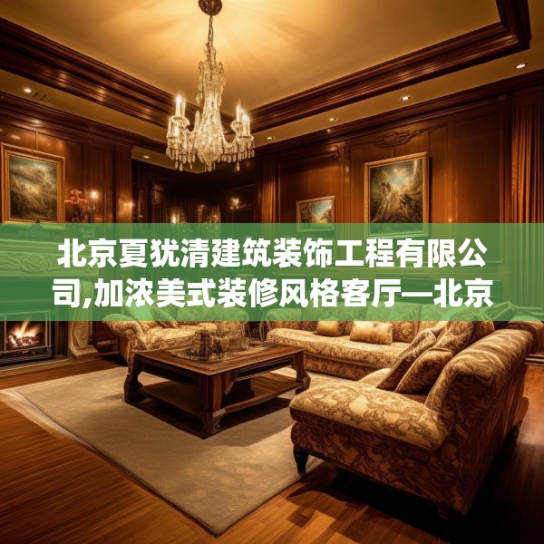 北京夏犹清建筑装饰工程有限公司,加浓美式装修风格客厅—北京夏犹清建筑装饰工程有限公司560.a436b437c440fgy.44776660