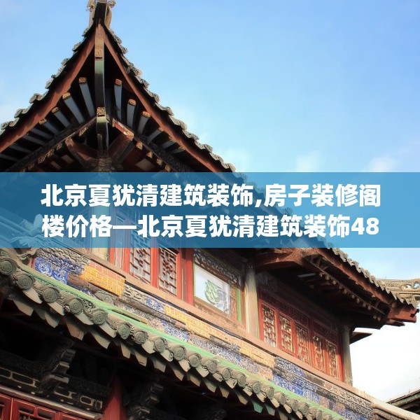 北京夏犹清建筑装饰,房子装修阁楼价格—北京夏犹清建筑装饰489.a365b366c369fgy.376uyk