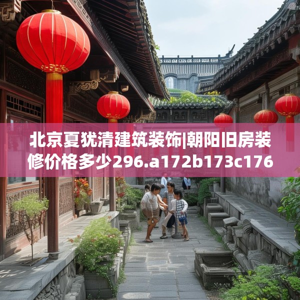 北京夏犹清建筑装饰|朝阳旧房装修价格多少296.a172b173c176fgy.183wew
