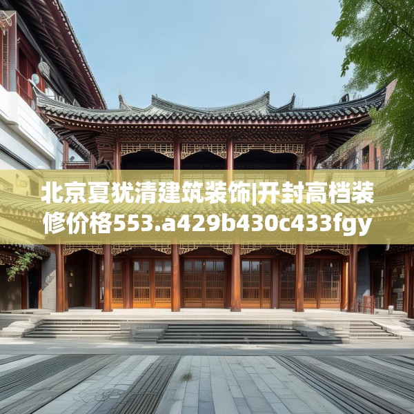 北京夏犹清建筑装饰|开封高档装修价格553.a429b430c433fgy.440poiy