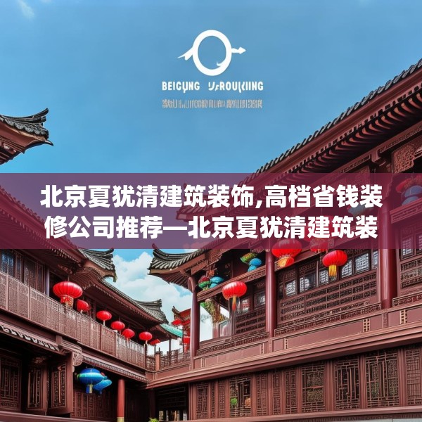 北京夏犹清建筑装饰,高档省钱装修公司推荐—北京夏犹清建筑装饰185.a61b62c65fgy.72fds