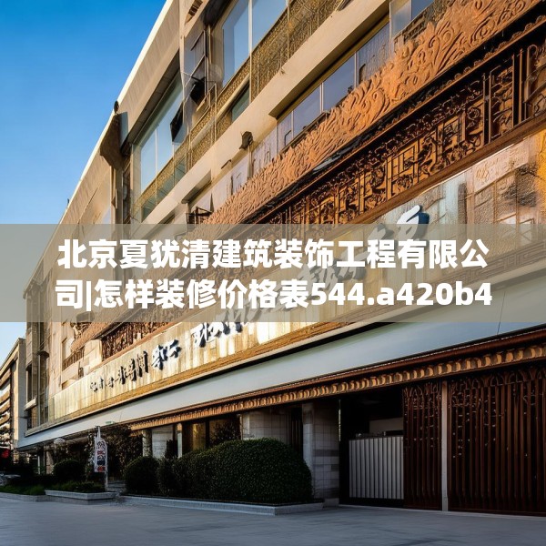 北京夏犹清建筑装饰工程有限公司|怎样装修价格表544.a420b421c424fgy.431htyj