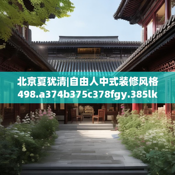 北京夏犹清|自由人中式装修风格498.a374b375c378fgy.385lkjl
