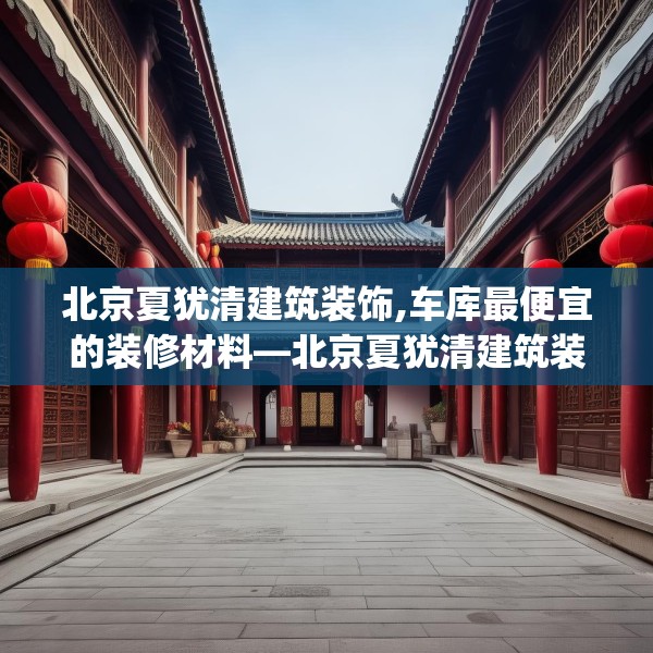 北京夏犹清建筑装饰,车库最便宜的装修材料—北京夏犹清建筑装饰231.a107b108c111fgy.118fhsg