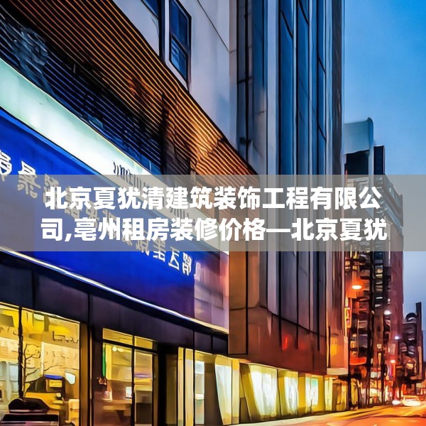 北京夏犹清建筑装饰工程有限公司,亳州租房装修价格—北京夏犹清建筑装饰工程有限公司538.a414b415c418fgy.425dewqe
