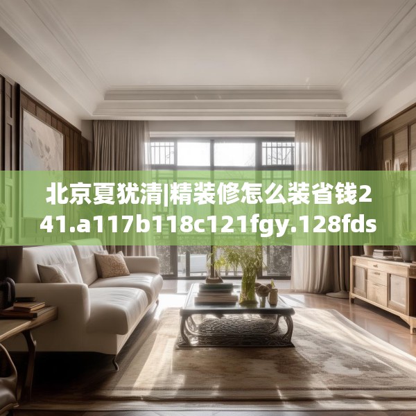 北京夏犹清|精装修怎么装省钱241.a117b118c121fgy.128fdsfds