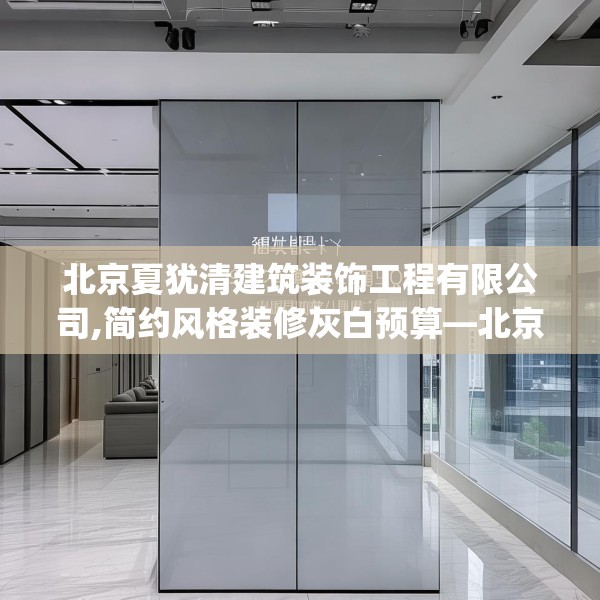 北京夏犹清建筑装饰工程有限公司,简约风格装修灰白预算—北京夏犹清建筑装饰工程有限公司167.a43b44c47fgy.54fds