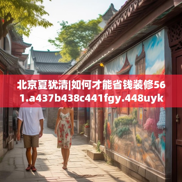 北京夏犹清|如何才能省钱装修561.a437b438c441fgy.448uyk