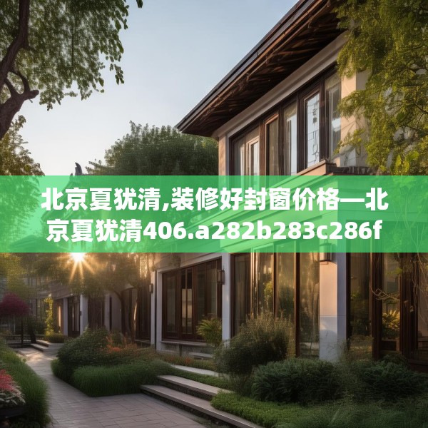 北京夏犹清,装修好封窗价格—北京夏犹清406.a282b283c286fgy.293sdA