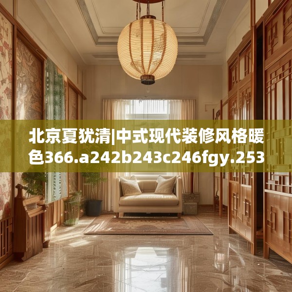 北京夏犹清|中式现代装修风格暖色366.a242b243c246fgy.253dsfds