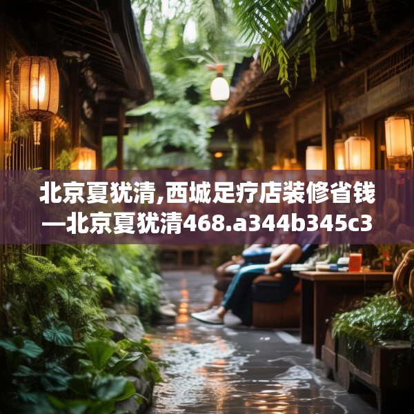 北京夏犹清,西城足疗店装修省钱—北京夏犹清468.a344b345c348fgy.355nbn