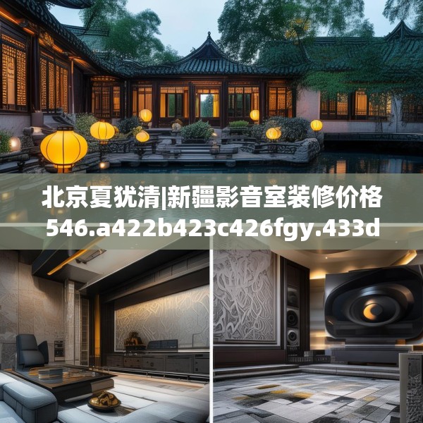 北京夏犹清|新疆影音室装修价格546.a422b423c426fgy.433dsfds