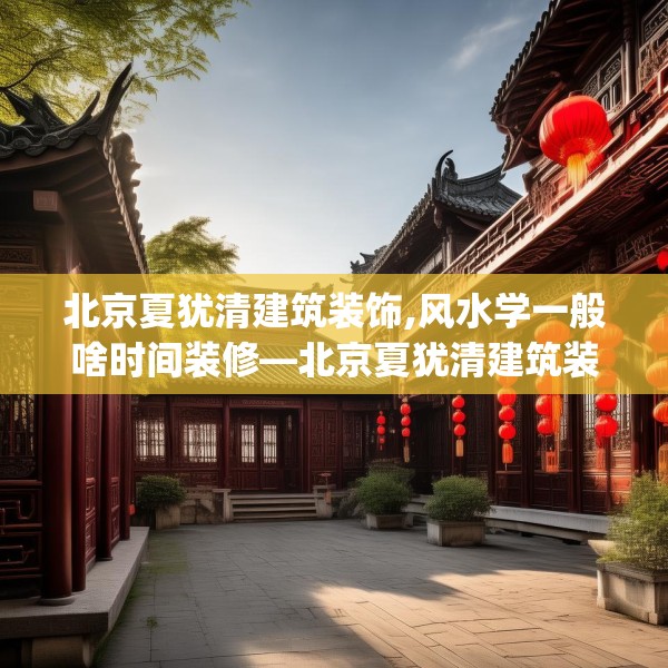 北京夏犹清建筑装饰,风水学一般啥时间装修—北京夏犹清建筑装饰616.a492b493c496fgy.503htyj