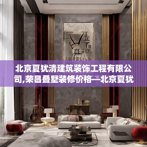 北京夏犹清建筑装饰工程有限公司,荣昌叠墅装修价格—北京夏犹清建筑装饰工程有限公司524.a400b401c404fgy.41176662