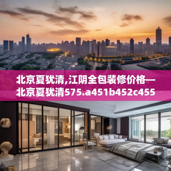 北京夏犹清,江阴全包装修价格—北京夏犹清575.a451b452c455fgy.462bnbn