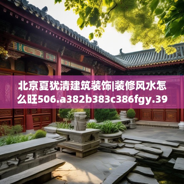 北京夏犹清建筑装饰|装修风水怎么旺506.a382b383c386fgy.39376663