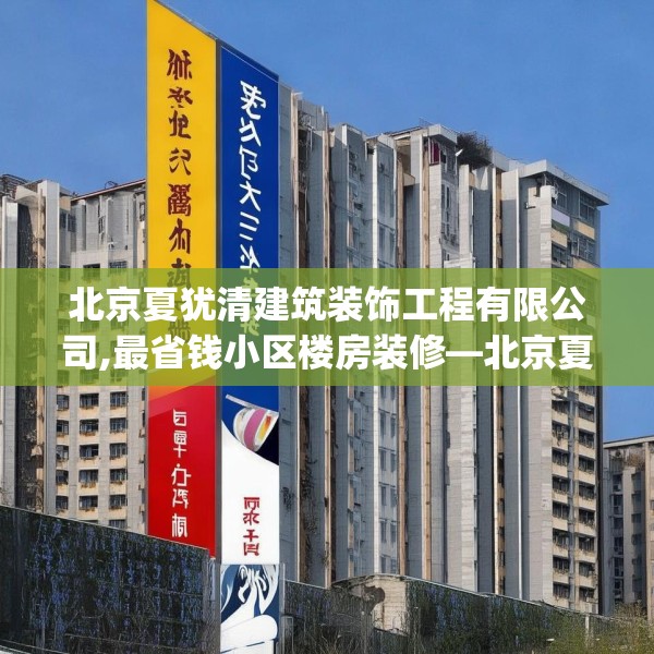 北京夏犹清建筑装饰工程有限公司,最省钱小区楼房装修—北京夏犹清建筑装饰工程有限公司580.a456b457c460fgy.467htyj
