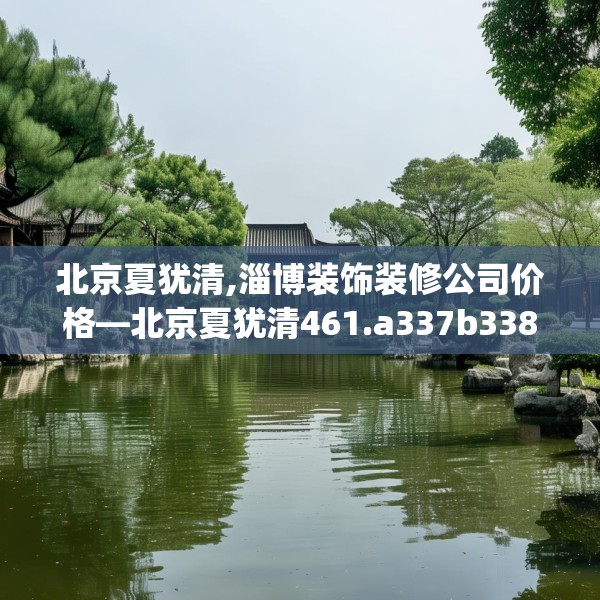 北京夏犹清,淄博装饰装修公司价格—北京夏犹清461.a337b338c341fgy.348cvcx