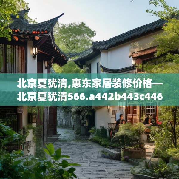 北京夏犹清,惠东家居装修价格—北京夏犹清566.a442b443c446fgy.453wew