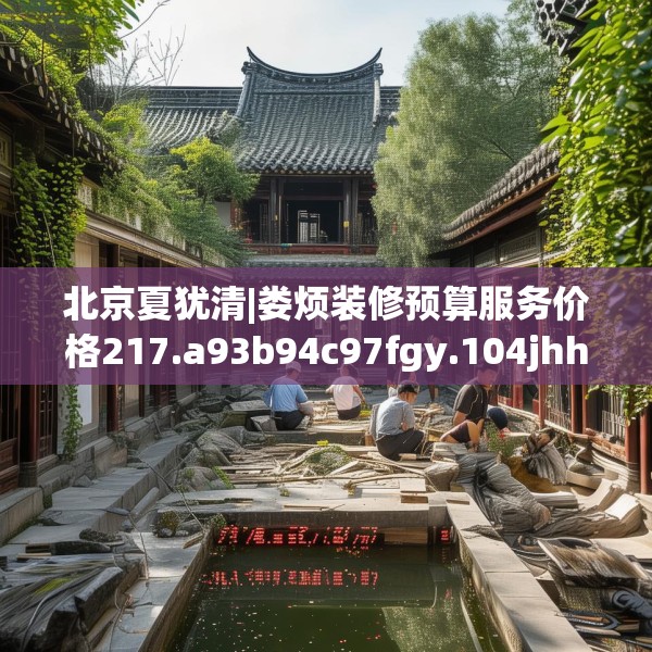 北京夏犹清|娄烦装修预算服务价格217.a93b94c97fgy.104jhhj