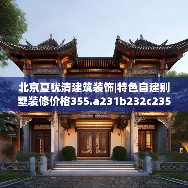 北京夏犹清建筑装饰|特色自建别墅装修价格355.a231b232c235fgy.242poiy