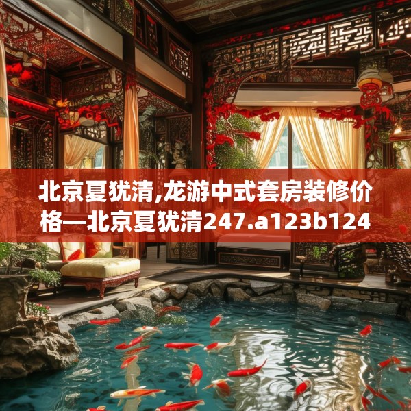 北京夏犹清,龙游中式套房装修价格—北京夏犹清247.a123b124c127fgy.134poiy