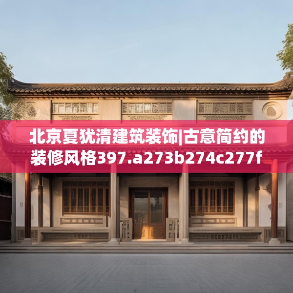 北京夏犹清建筑装饰|古意简约的装修风格397.a273b274c277fgy.284jhhj