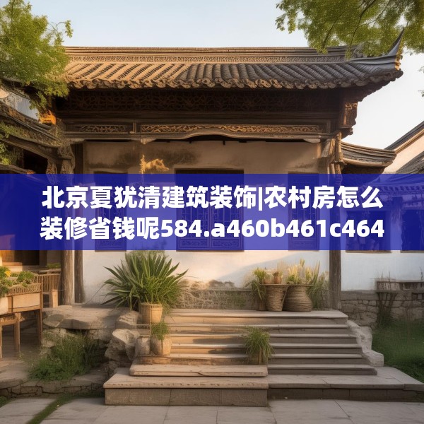 北京夏犹清建筑装饰|农村房怎么装修省钱呢584.a460b461c464fgy.471wew