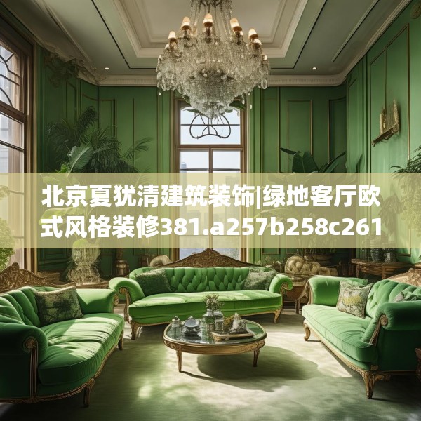 北京夏犹清建筑装饰|绿地客厅欧式风格装修381.a257b258c261fgy.268uyk