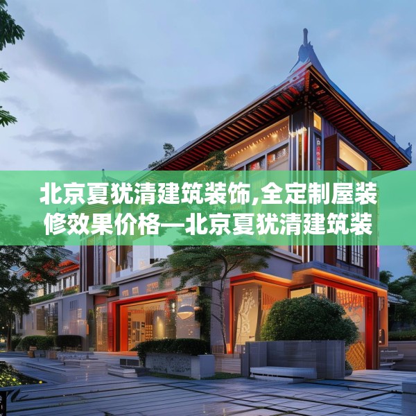 北京夏犹清建筑装饰,全定制屋装修效果价格—北京夏犹清建筑装饰450.a326b327c330fgy.337nbn