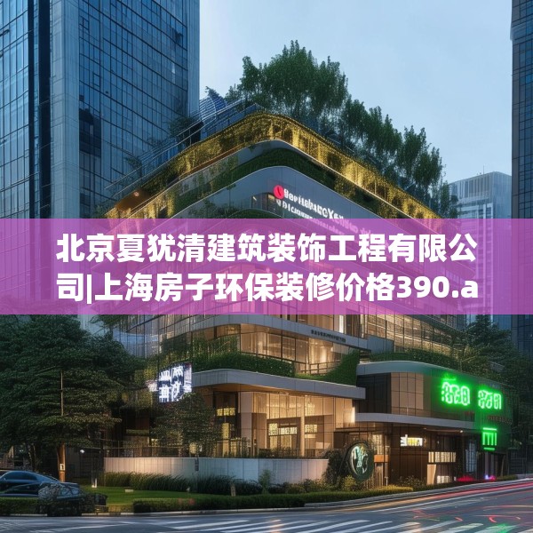 北京夏犹清建筑装饰工程有限公司|上海房子环保装修价格390.a266b267c270fgy.277lkjl