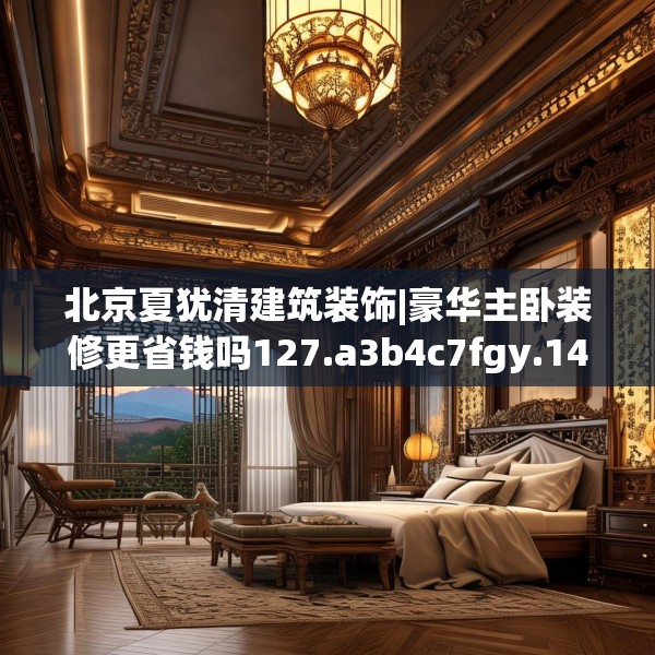 北京夏犹清建筑装饰|豪华主卧装修更省钱吗127.a3b4c7fgy.14jhhj