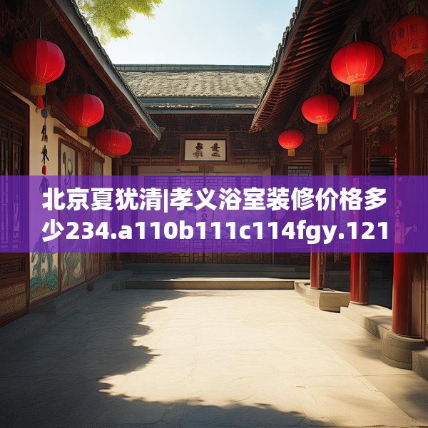 北京夏犹清|孝义浴室装修价格多少234.a110b111c114fgy.121nbn
