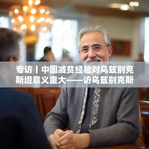 专访丨中国减贫经验对乌兹别克斯坦意义重大——访乌兹别克斯坦科学院国家与法律研究所高级研究员纳扎罗夫
