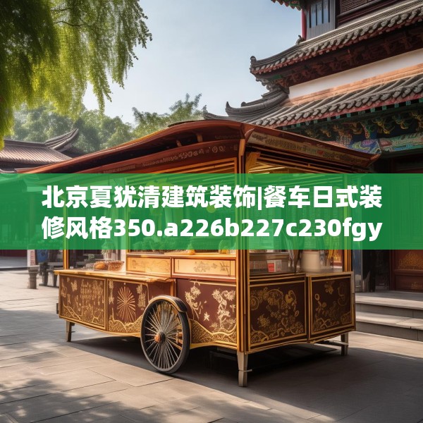北京夏犹清建筑装饰|餐车日式装修风格350.a226b227c230fgy.237wew