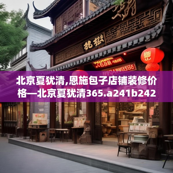 北京夏犹清,恩施包子店铺装修价格—北京夏犹清365.a241b242c245fgy.252fds