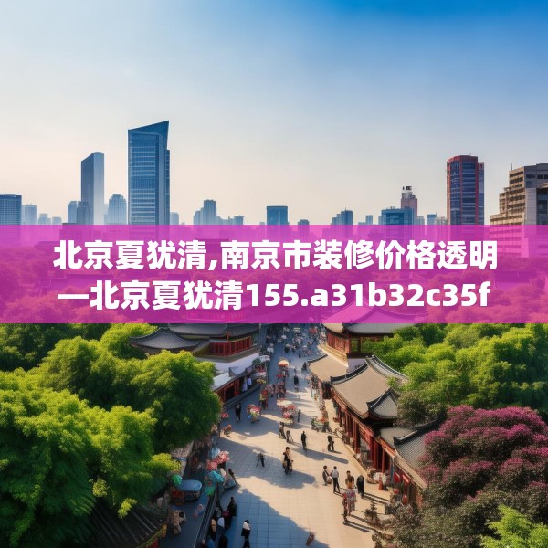 北京夏犹清,南京市装修价格透明—北京夏犹清155.a31b32c35fgy.42cvcx