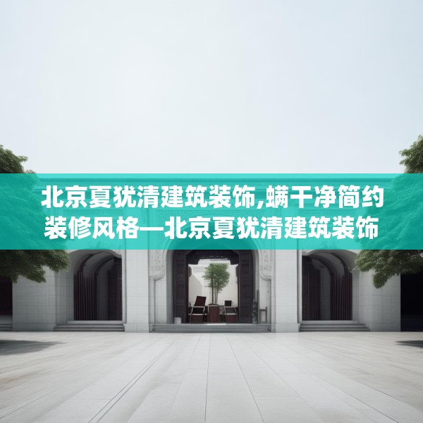 北京夏犹清建筑装饰,螨干净简约装修风格—北京夏犹清建筑装饰543.a419b420c423fgy.430uyk