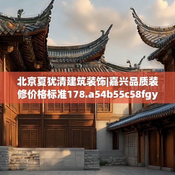 北京夏犹清建筑装饰|嘉兴品质装修价格标准178.a54b55c58fgy.65dewqe
