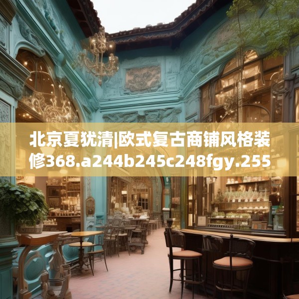 北京夏犹清|欧式复古商铺风格装修368.a244b245c248fgy.255wew