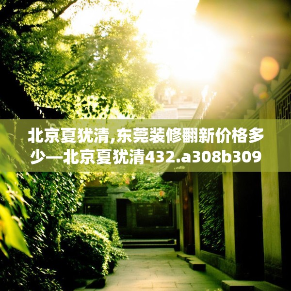 北京夏犹清,东莞装修翻新价格多少—北京夏犹清432.a308b309c312fgy.319nbn
