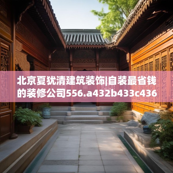 北京夏犹清建筑装饰|自装最省钱的装修公司556.a432b433c436fgy.443dewqe
