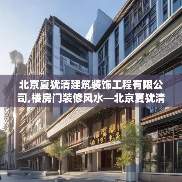 北京夏犹清建筑装饰工程有限公司,楼房门装修风水—北京夏犹清建筑装饰工程有限公司513.a389b390c393fgy.400fghfd