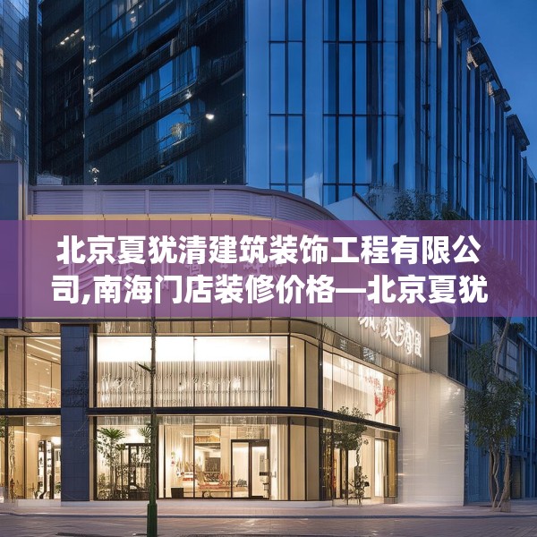 北京夏犹清建筑装饰工程有限公司,南海门店装修价格—北京夏犹清建筑装饰工程有限公司226.a102b103c106fgy.113sdA