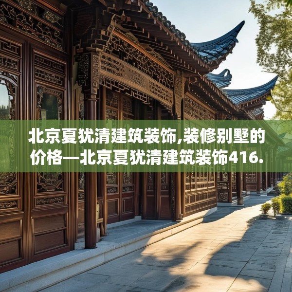 北京夏犹清建筑装饰,装修别墅的价格—北京夏犹清建筑装饰416.a292b293c296fgy.30376668